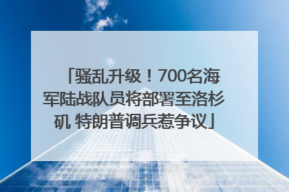 骚乱升级！700名海军陆战队员将部署至洛杉矶 特朗普调兵惹争议