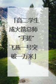 高二学生成火箭总师 “手搓”飞燕一号突破一万米