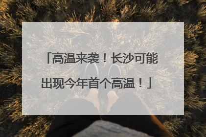 高温来袭！长沙可能出现今年首个高温！