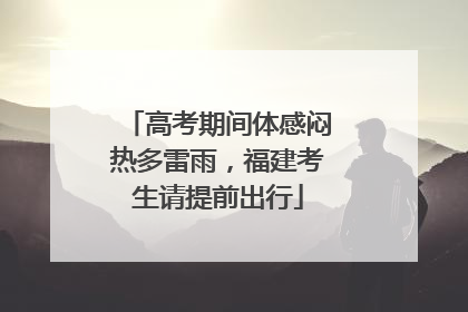 高考期间体感闷热多雷雨，福建考生请提前出行