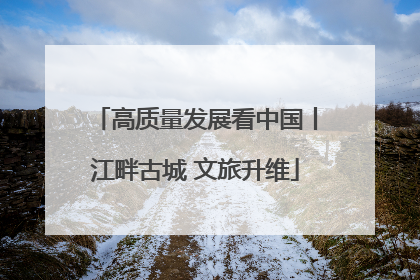 高质量发展看中国丨江畔古城 文旅升维