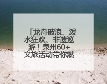 龙舟破浪、泼水狂欢、非遗巡游！泉州60+文旅活动带你燃情过端午