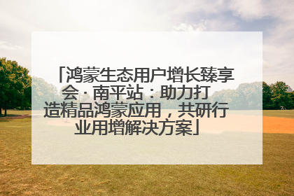 鸿蒙生态用户增长臻享会 · 南平站：助力打造精品鸿蒙应用，共研行业用增解决方案