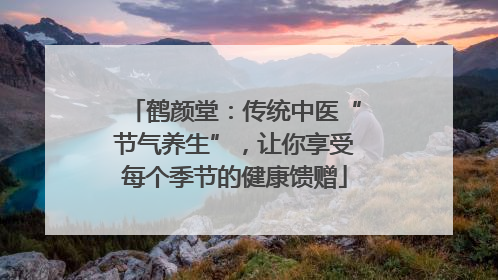 鹤颜堂：传统中医“节气养生”，让你享受每个季节的健康馈赠