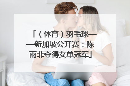 （体育）羽毛球——新加坡公开赛：陈雨菲夺得女单冠军