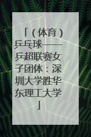 （体育）乒乓球——乒超联赛女子团体：深圳大学胜华东理工大学