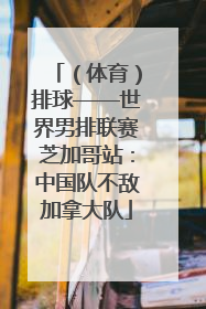 （体育）排球——世界男排联赛芝加哥站：中国队不敌加拿大队