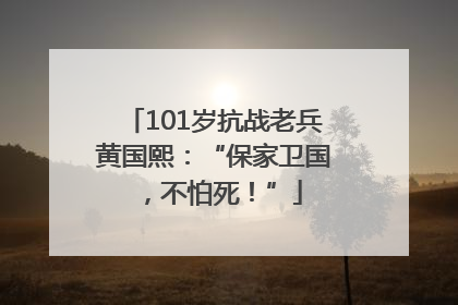 101岁抗战老兵黄国熙：“保家卫国，不怕死！”