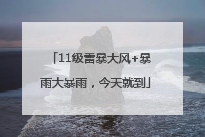 11级雷暴大风+暴雨大暴雨，今天就到