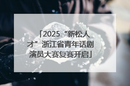 2025“新松人才”浙江省青年话剧演员大赛复赛开启