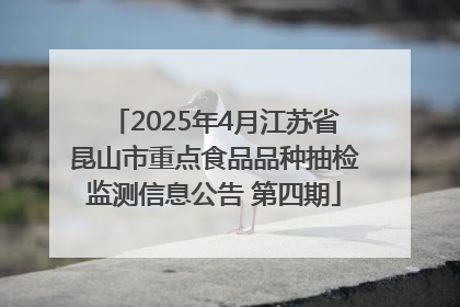 2025年4月江苏省昆山市重点食品品种抽检监测信息公告 第四期