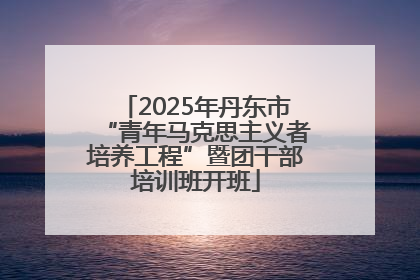 2025年丹东市“青年马克思主义者培养工程”暨团干部培训班开班