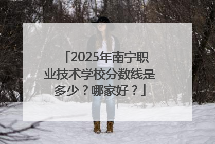 2025年南宁职业技术学校分数线是多少？哪家好？