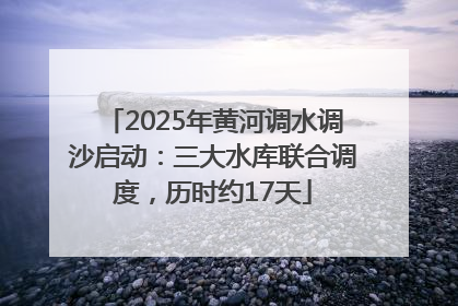 2025年黄河调水调沙启动：三大水库联合调度，历时约17天