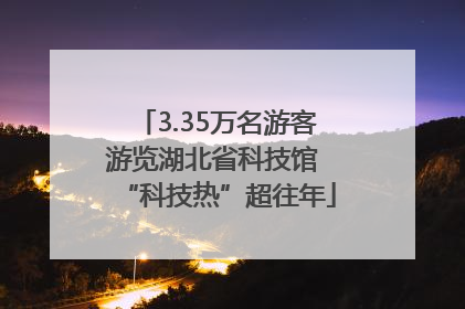 3.35万名游客游览湖北省科技馆 “科技热”超往年