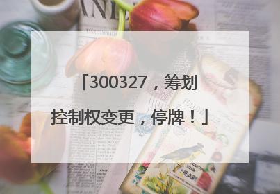 300327，筹划控制权变更，停牌！