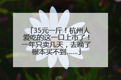 35元一斤！杭州人爱吃的这一口上市了！一年只卖几天，去晚了根本买不到……