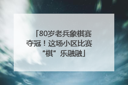 80岁老兵象棋赛夺冠！这场小区比赛“棋”乐融融