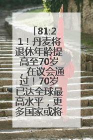 81:21！丹麦将退休年龄提高至70岁，在议会通过！70岁已达全球最高水平，更多国家或将逐步跟进