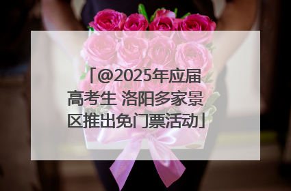 @2025年应届高考生 洛阳多家景区推出免门票活动