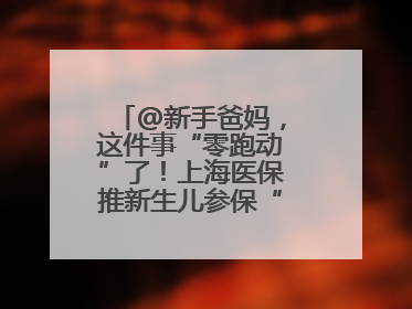 @新手爸妈，这件事“零跑动”了！上海医保推新生儿参保“免申办”服务