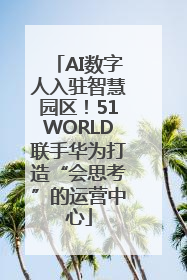 AI数字人入驻智慧园区！51WORLD联手华为打造“会思考”的运营中心
