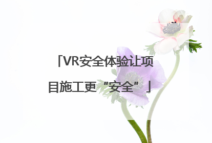 VR安全体验让项目施工更“安全”